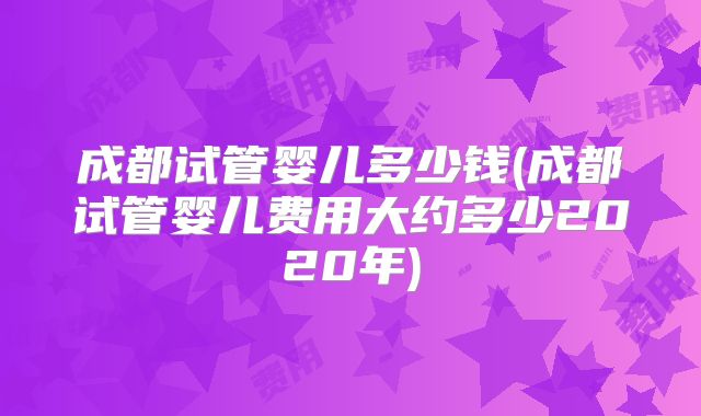 成都试管婴儿多少钱(成都试管婴儿费用大约多少2020年)