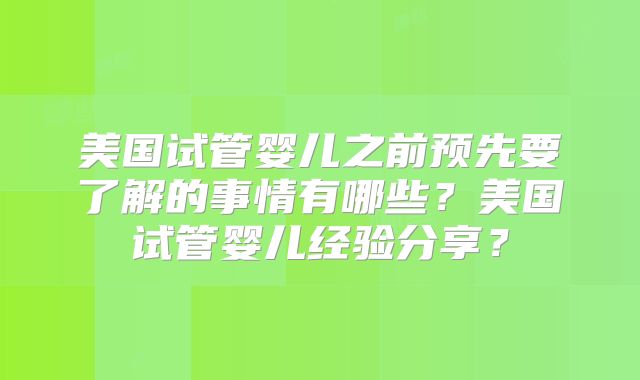 美国试管婴儿之前预先要了解的事情有哪些？美国试管婴儿经验分享？