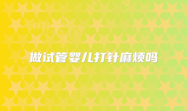 做试管婴儿打针麻烦吗