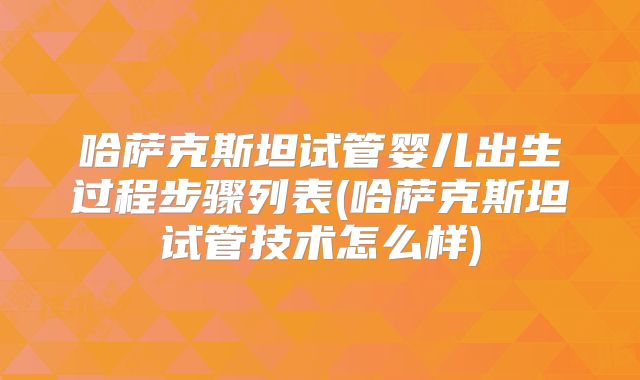 哈萨克斯坦试管婴儿出生过程步骤列表(哈萨克斯坦试管技术怎么样)