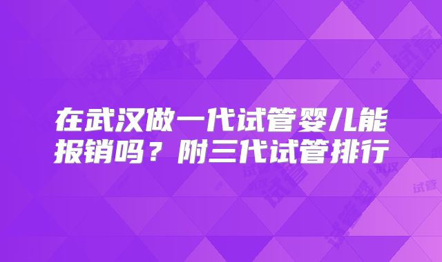 在武汉做一代试管婴儿能报销吗？附三代试管排行
