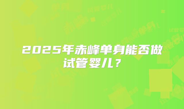 2025年赤峰单身能否做试管婴儿？