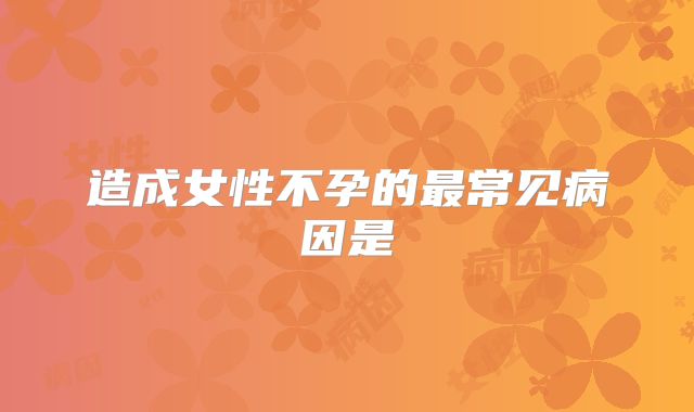 造成女性不孕的最常见病因是