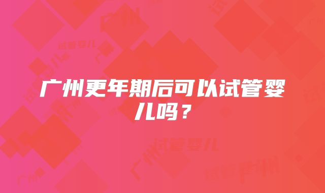 广州更年期后可以试管婴儿吗？