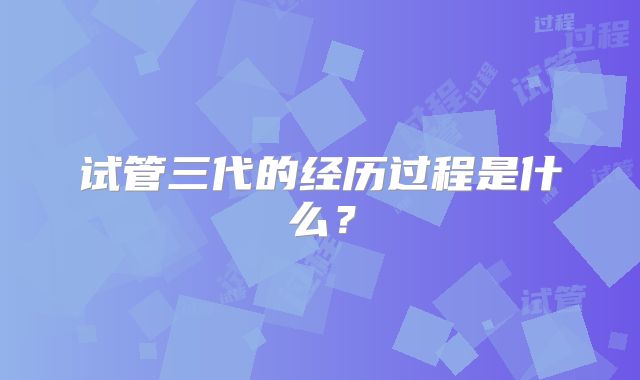 试管三代的经历过程是什么?