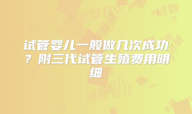 试管婴儿一般做几次成功？附三代试管生殖费用明细