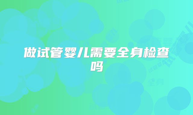 做试管婴儿需要全身检查吗