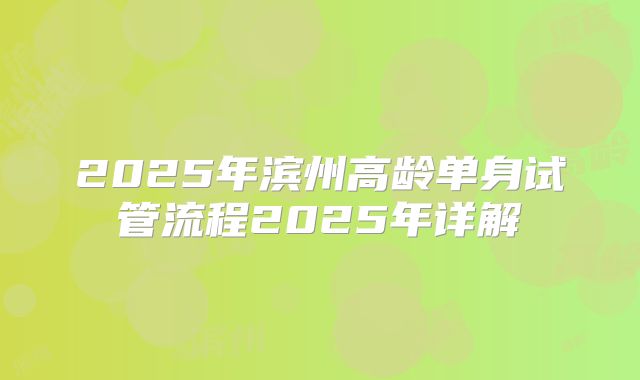2025年滨州高龄单身试管流程2025年详解