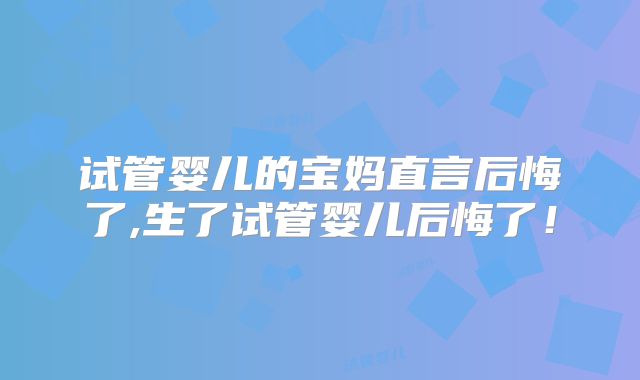 试管婴儿的宝妈直言后悔了,生了试管婴儿后悔了！