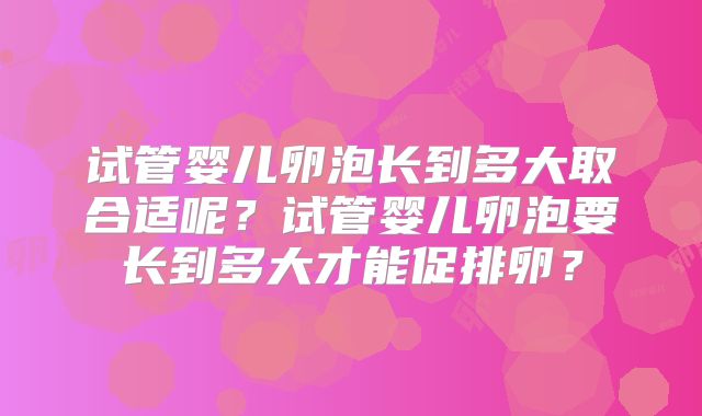试管婴儿卵泡长到多大取合适呢？试管婴儿卵泡要长到多大才能促排卵？