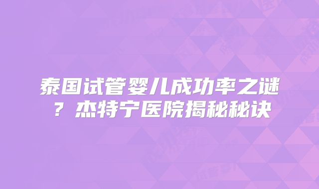 泰国试管婴儿成功率之谜？杰特宁医院揭秘秘诀