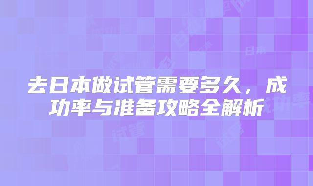 去日本做试管需要多久，成功率与准备攻略全解析