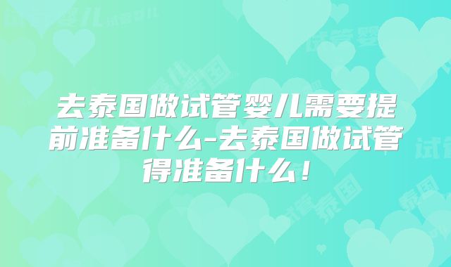 去泰国做试管婴儿需要提前准备什么-去泰国做试管得准备什么！