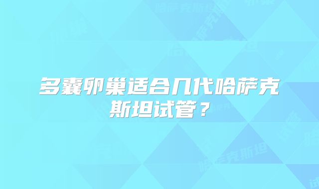 多囊卵巢适合几代哈萨克斯坦试管？