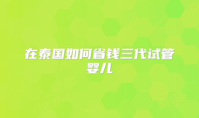 在泰国如何省钱三代试管婴儿