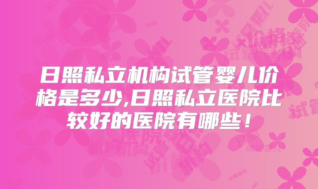 日照私立机构试管婴儿价格是多少,日照私立医院比较好的医院有哪些！