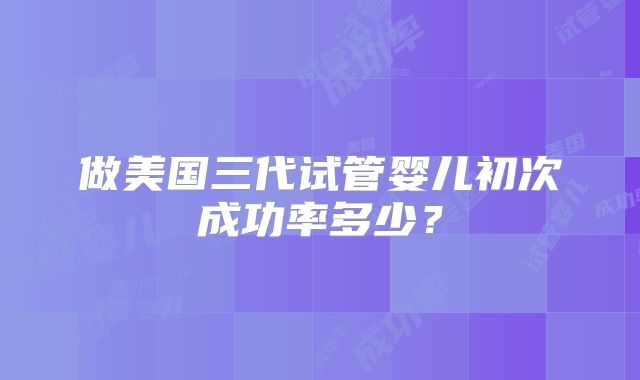 做美国三代试管婴儿初次成功率多少？