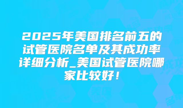 2025年美国排名前五的试管医院名单及其成功率详细分析_美国试管医院哪家比较好!
