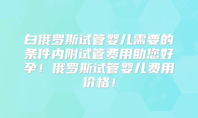 白俄罗斯试管婴儿需要的条件内附试管费用助您好孕!俄罗斯试管婴儿费用价格!