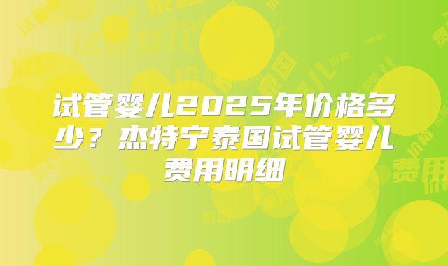 试管婴儿2025年价格多少？杰特宁泰国试管婴儿费用明细