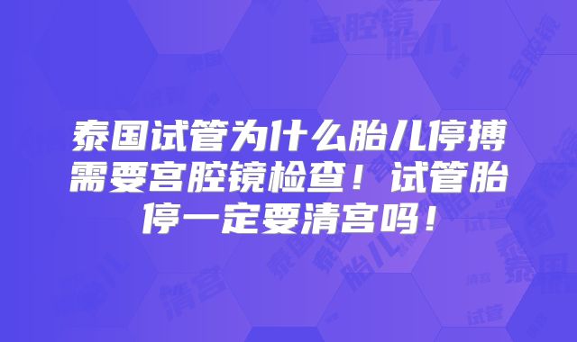泰国试管为什么胎儿停搏需要宫腔镜检查！试管胎停一定要清宫吗！