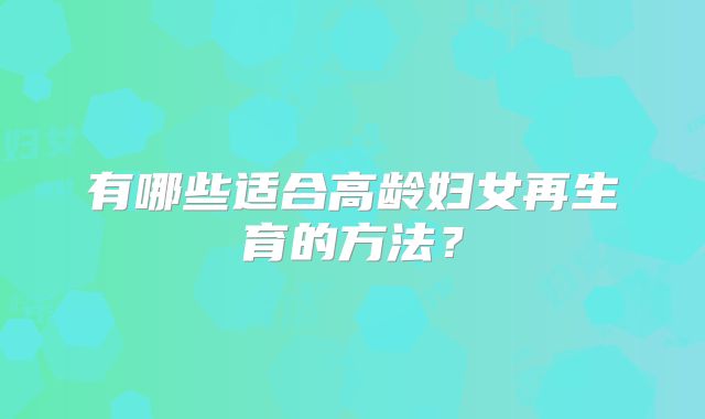 有哪些适合高龄妇女再生育的方法？