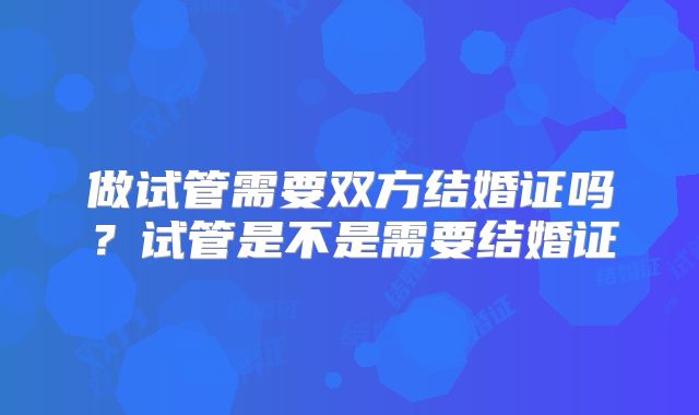 做试管需要双方结婚证吗？试管是不是需要结婚证