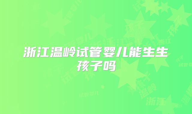 浙江温岭试管婴儿能生生孩子吗