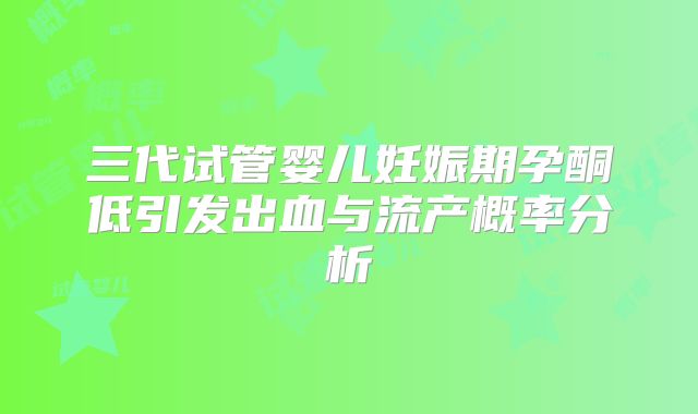 三代试管婴儿妊娠期孕酮低引发出血与流产概率分析