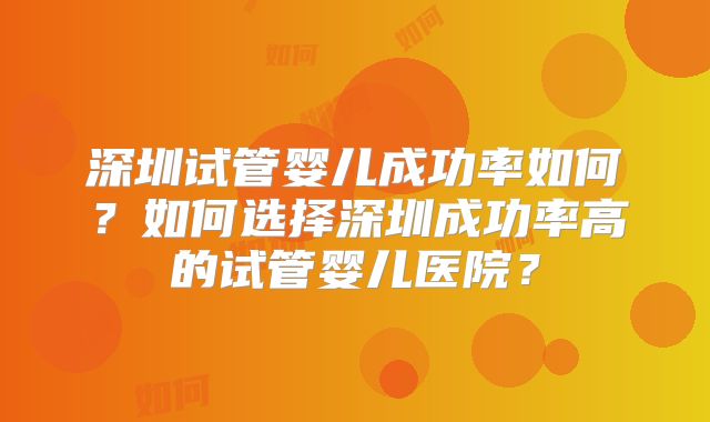 深圳试管婴儿成功率如何？如何选择深圳成功率高的试管婴儿医院？