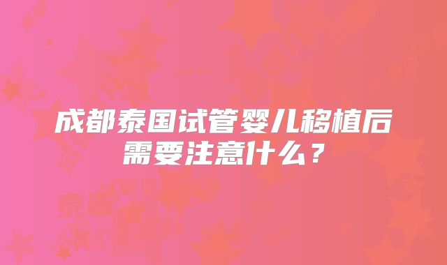 成都泰国试管婴儿移植后需要注意什么？