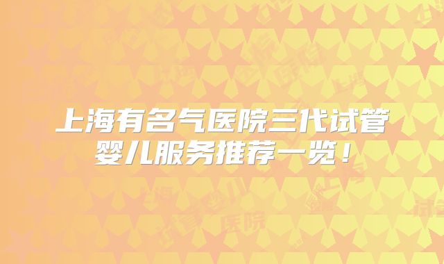 上海有名气医院三代试管婴儿服务推荐一览！
