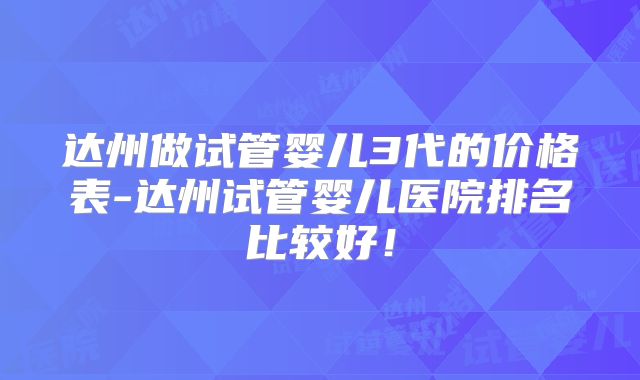 达州做试管婴儿3代的价格表-达州试管婴儿医院排名比较好!