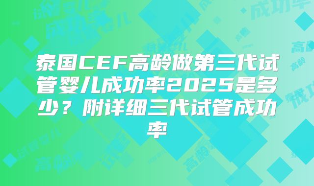 泰国CEF高龄做第三代试管婴儿成功率2025是多少？附详细三代试管成功率