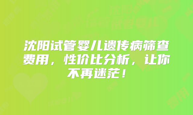 沈阳试管婴儿遗传病筛查费用，性价比分析，让你不再迷茫！