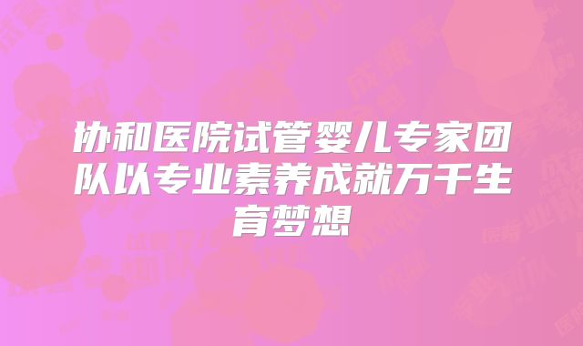 协和医院试管婴儿专家团队以专业素养成就万千生育梦想