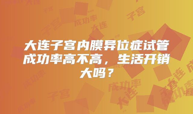 大连子宫内膜异位症试管成功率高不高，生活开销大吗？