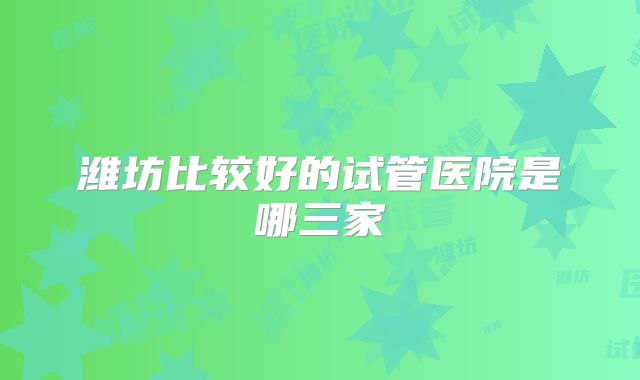 潍坊比较好的试管医院是哪三家