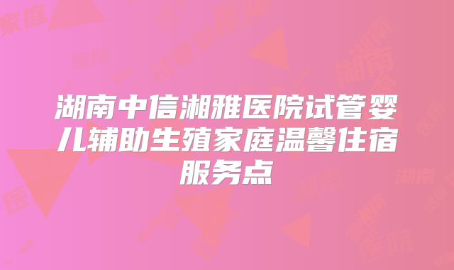 湖南中信湘雅医院试管婴儿辅助生殖家庭温馨住宿服务点