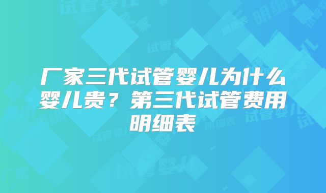 厂家三代试管婴儿为什么婴儿贵？第三代试管费用明细表