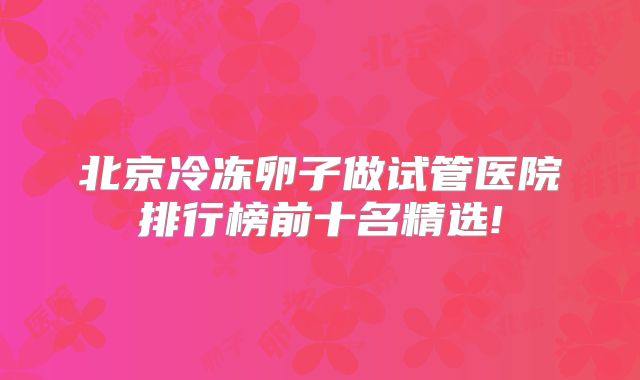 北京冷冻卵子做试管医院排行榜前十名精选!
