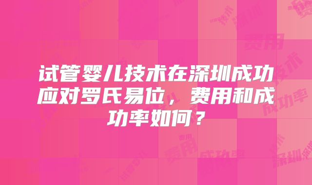 试管婴儿技术在深圳成功应对罗氏易位，费用和成功率如何？
