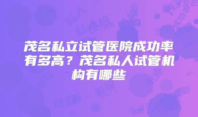 茂名私立试管医院成功率有多高？茂名私人试管机构有哪些