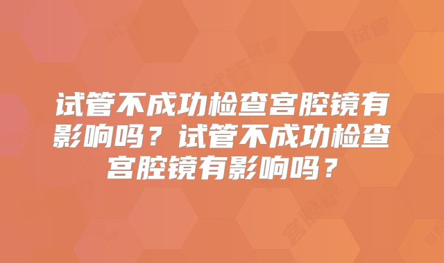 试管不成功检查宫腔镜有影响吗？试管不成功检查宫腔镜有影响吗？