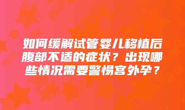 如何缓解试管婴儿移植后腹部不适的症状？出现哪些情况需要警惕宫外孕？