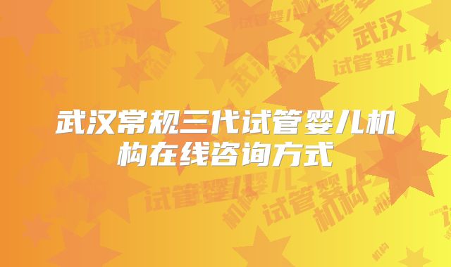 武汉常规三代试管婴儿机构在线咨询方式