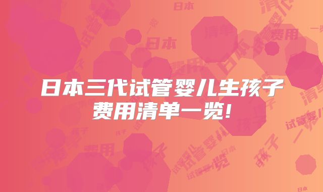日本三代试管婴儿生孩子费用清单一览!