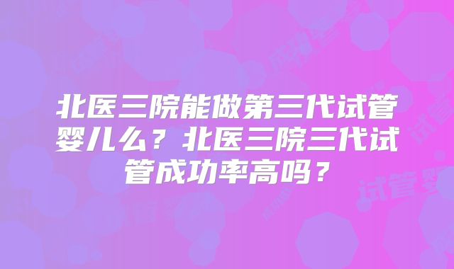 北医三院能做第三代试管婴儿么？北医三院三代试管成功率高吗？
