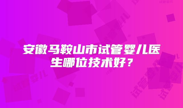 安徽马鞍山市试管婴儿医生哪位技术好？
