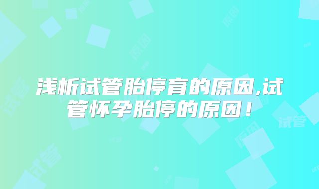 浅析试管胎停育的原因,试管怀孕胎停的原因！